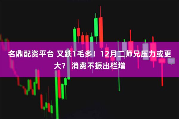 名鼎配资平台 又跌1毛多！12月二师兄压力或更大？ 消费不振出栏增
