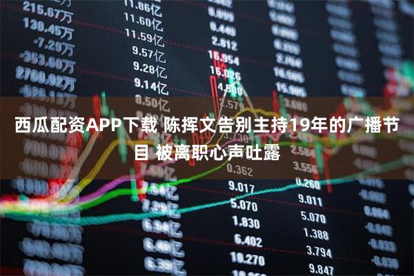 西瓜配资APP下载 陈挥文告别主持19年的广播节目 被离职心声吐露