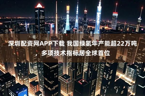 深圳配资网APP下载 我国绿氢年产能超22万吨，多项技术指标居全球首位