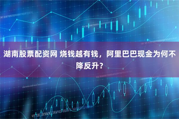 湖南股票配资网 烧钱越有钱，阿里巴巴现金为何不降反升？
