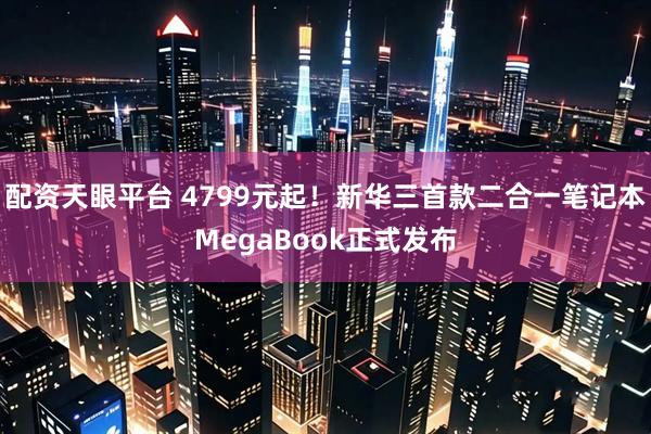 配资天眼平台 4799元起！新华三首款二合一笔记本MegaBook正式发布