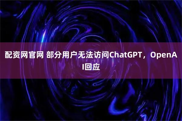配资网官网 部分用户无法访问ChatGPT，OpenAI回应