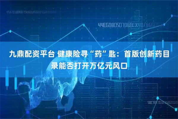 九鼎配资平台 健康险寻“药”匙：首版创新药目录能否打开万亿元风口