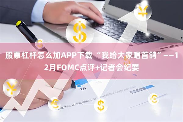 股票杠杆怎么加APP下载 “我给大家唱首鸽”——12月FOMC点评+记者会纪要