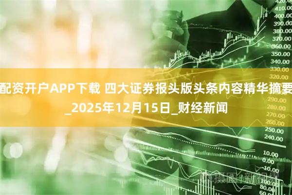 配资开户APP下载 四大证券报头版头条内容精华摘要_2025年12月15日_财经新闻