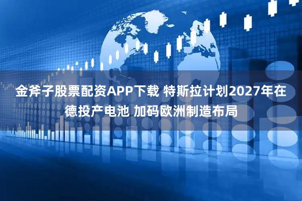 金斧子股票配资APP下载 特斯拉计划2027年在德投产电池 加码欧洲制造布局