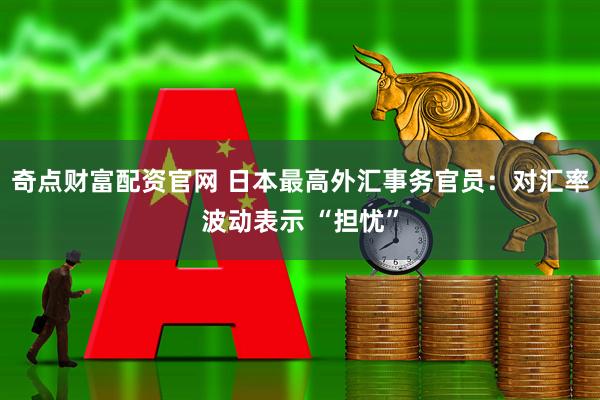 奇点财富配资官网 日本最高外汇事务官员：对汇率波动表示 “担忧”