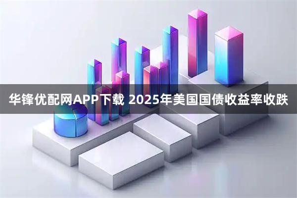 华锋优配网APP下载 2025年美国国债收益率收跌