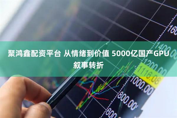 聚鸿鑫配资平台 从情绪到价值 5000亿国产GPU叙事转折