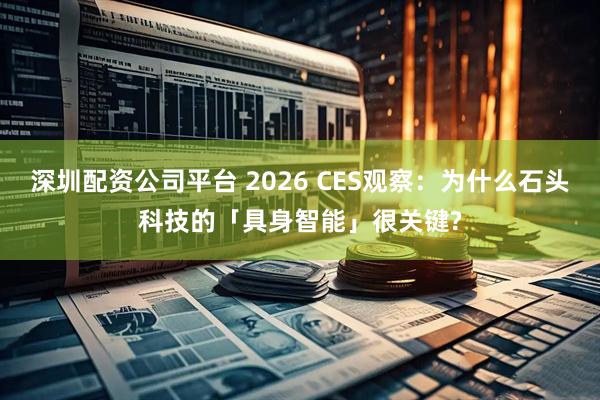 深圳配资公司平台 2026 CES观察：为什么石头科技的「具身智能」很关键?