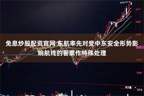 免息炒股配资官网 东航率先对受中东安全形势影响航线的客票作特殊处理