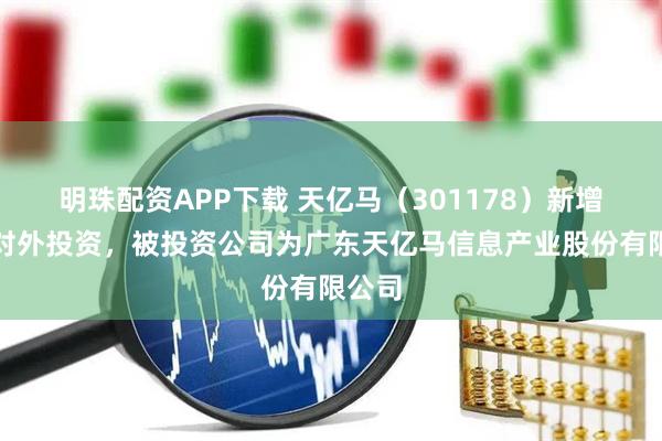 明珠配资APP下载 天亿马（301178）新增一起对外投资，被投资公司为广东天亿马信息产业股份有限公司