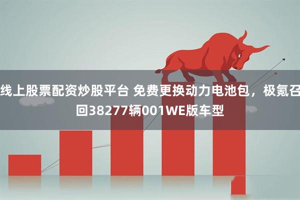 线上股票配资炒股平台 免费更换动力电池包,极氪召回38277辆001WE版车型