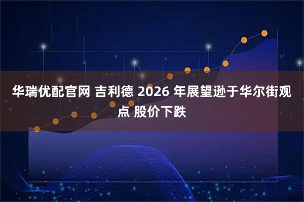 华瑞优配官网 吉利德 2026 年展望逊于华尔街观点 股价下跌