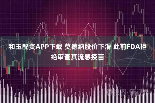 和玉配资APP下载 莫德纳股价下滑 此前FDA拒绝审查其流感疫苗