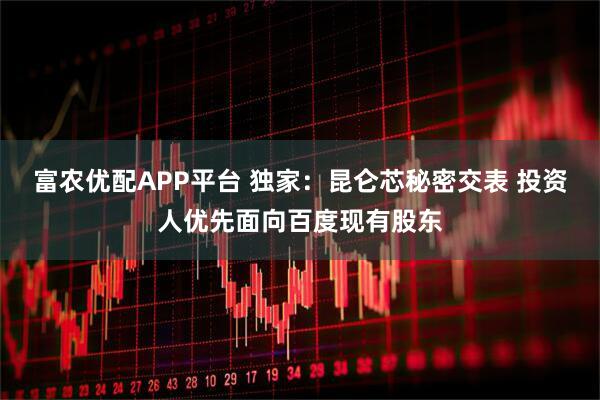 富农优配APP平台 独家:昆仑芯秘密交表 投资人优先面向百度现有股东