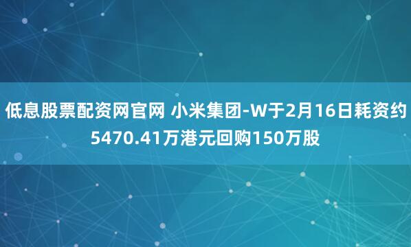 低息股票配资网官网 小米集团-W于2月16日耗资约5470.41万港元回购150万股