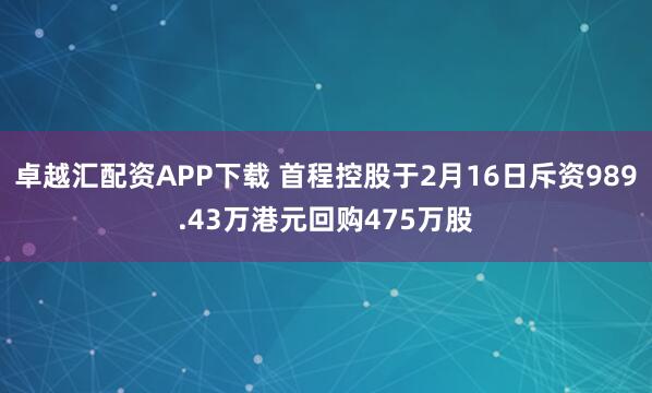 卓越汇配资APP下载 首程控股于2月16日斥资989.43万港元回购475万股