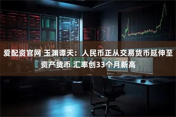 爱配资官网 玉渊谭天：人民币正从交易货币延伸至资产货币 汇率创33个月新高