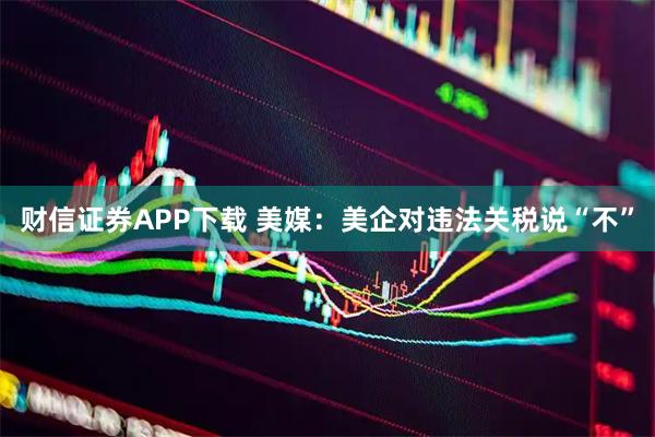 财信证券APP下载 美媒：美企对违法关税说“不”