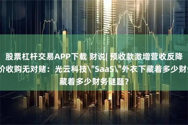 股票杠杆交易APP下载 财说| 预收款激增营收反降、高溢价收购无对赌:光云科技