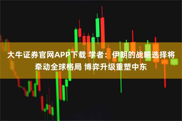 大牛证券官网APP下载 学者：伊朗的战略选择将牵动全球格局 博弈升级重塑中东