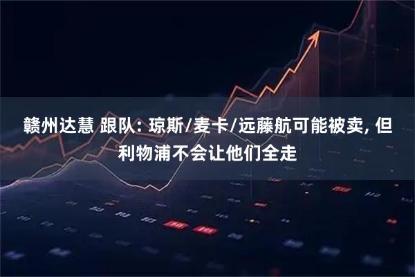 赣州达慧 跟队: 琼斯/麦卡/远藤航可能被卖, 但利物浦不会让他们全走